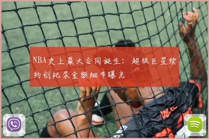 NBA史上最大合同诞生：超级巨星续约创纪录金额细节曝光