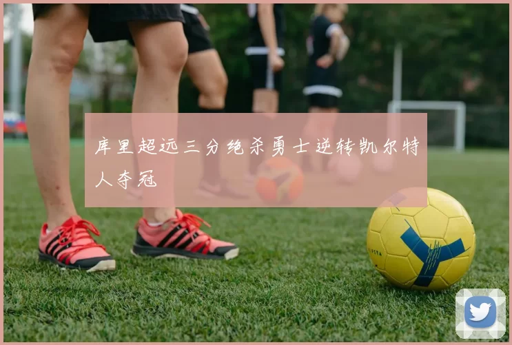 库里超远三分绝杀勇士逆转凯尔特人夺冠