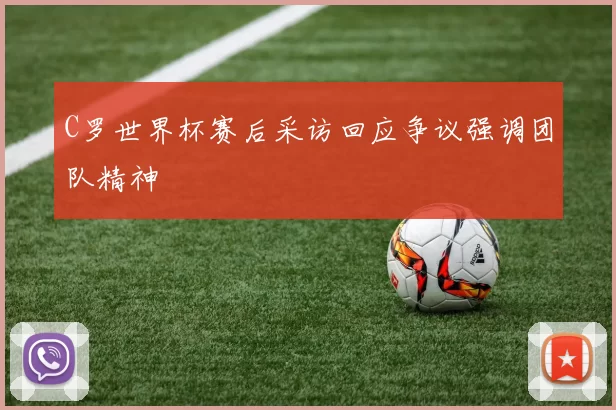 C罗世界杯赛后采访回应争议强调团队精神