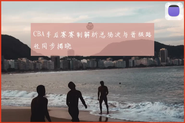 CBA季后赛赛制解析总场次与晋级路径同步揭晓