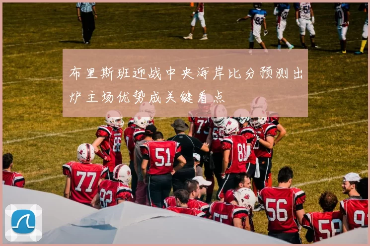 布里斯班迎战中央海岸比分预测出炉主场优势成关键看点