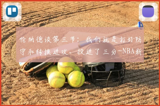 伦纳德谈第三节：我们就是打好防守和转换进攻，投进了三分-NBA新闻