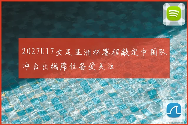 2027U17女足亚洲杯赛程敲定中国队冲击出线席位备受关注