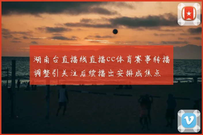 湖南台直播线直播cc体育赛事转播调整引关注后续播出安排成焦点