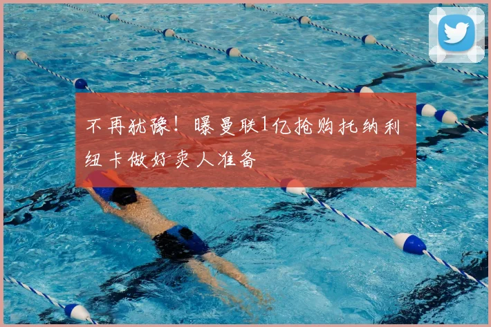 不再犹豫!曝曼联1亿抢购托纳利 纽卡做好卖人准备