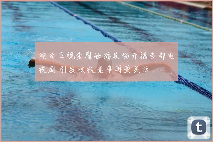 湖南卫视金鹰独播剧场开播多部电视剧 引发收视竞争再受关注