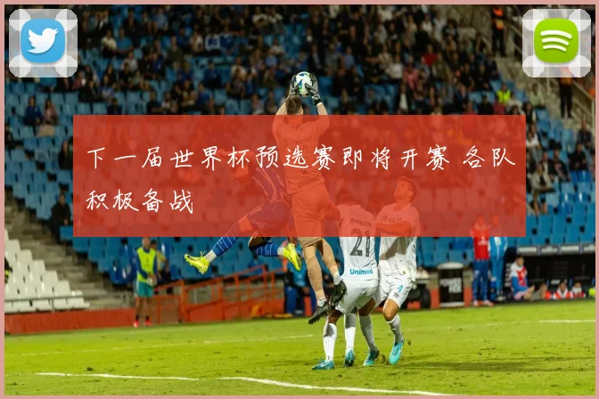 下一届世界杯预选赛即将开赛 各队积极备战