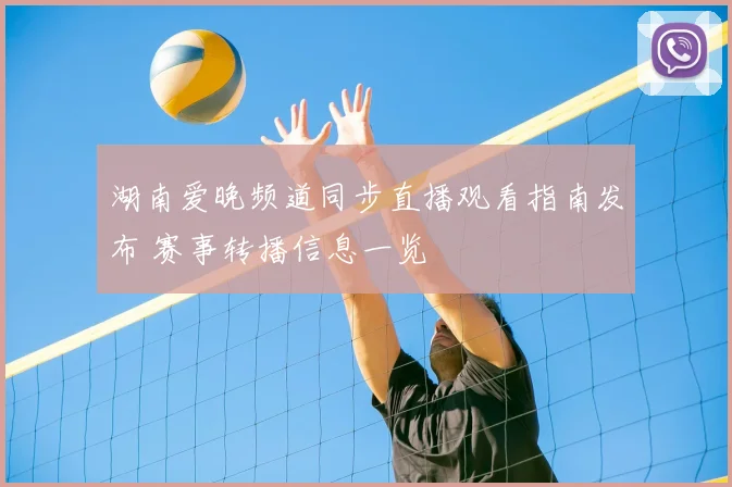 湖南爱晚频道同步直播观看指南发布 赛事转播信息一览