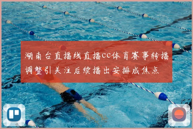 湖南台直播线直播cc体育赛事转播调整引关注后续播出安排成焦点