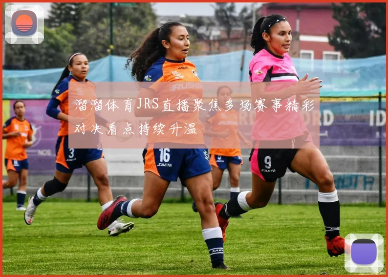 溜溜体育JRS直播聚焦多场赛事精彩对决看点持续升温