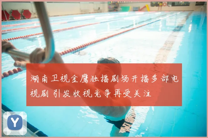 湖南卫视金鹰独播剧场开播多部电视剧 引发收视竞争再受关注