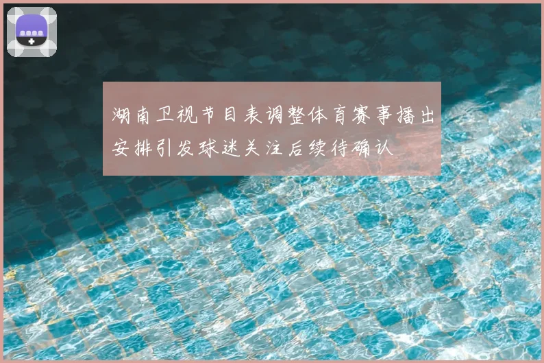 湖南卫视节目表调整体育赛事播出安排引发球迷关注后续待确认
