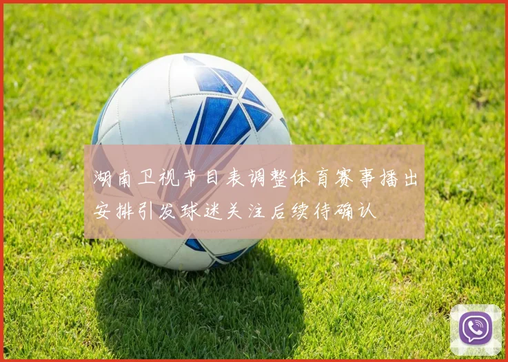 湖南卫视节目表调整体育赛事播出安排引发球迷关注后续待确认