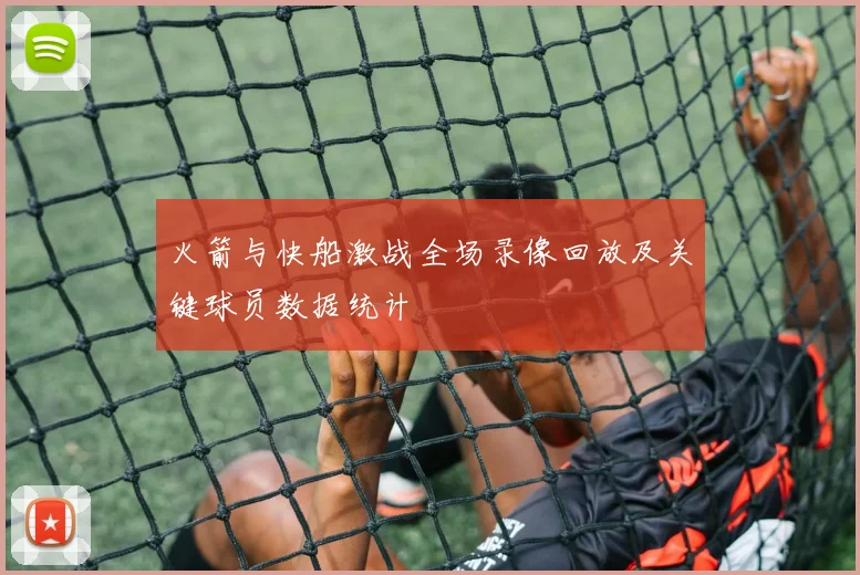 火箭与快船激战全场录像回放及关键球员数据统计